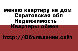 меняю квартиру на дом - Саратовская обл. Недвижимость » Квартиры обмен   